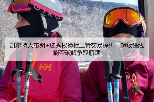 凯尔特人布朗+选秀权换杜兰特交易探析：超级锋线能否破解争冠瓶颈
